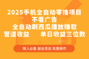 2025手机全自动零撸项目，不看广告，全自动刷西瓜播放赚取，管道收益，单日收益三位数