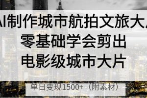 AI制作城市航拍文旅大片，零基础学会剪出电影级城市大片，单日变现1500+