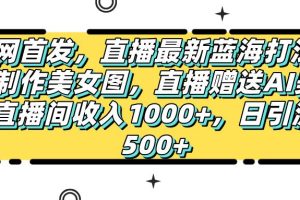 全网首发，直播最新蓝海打法，AI制作美女图，直播赠送AI美女图直播间收入1000+，日引流到500+，