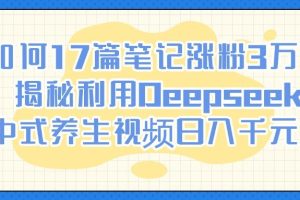 如何17篇笔记涨粉3万？揭秘利用Deepseek做中式养生视频日入千元技巧