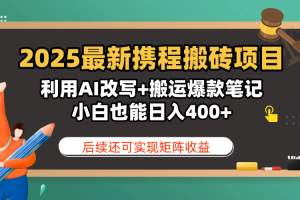 2025最新携程搬砖项目，利用AI改写+搬运爆款笔记，小白也能日入400+，后续还可实现矩阵收益