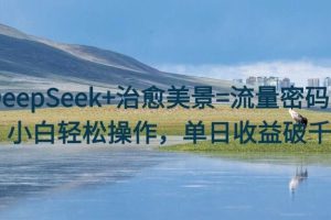 DeepSeek+治愈美景=流量密码！小白轻松操作，单日收益破千