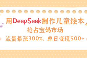 用Deepseek制作儿童绘本，流量暴涨300%，抢占宝妈儿童市场，单日变现500+！
