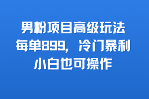 男粉项目高级玩法,每单899,冷门暴利,小白也可操作