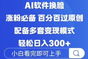 Ai软件换脸，100％过原创，配套多种变现模式，搬运涨粉必备，日入300+