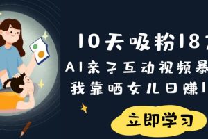 《10天吸粉18万!AI亲子互动视频暴利玩法,我靠晒女儿日赚1000+》