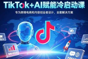 (15561期)TikTok+AI赋能冷启动课:专为跨境电商和内容创业者设计,全套解决方案
