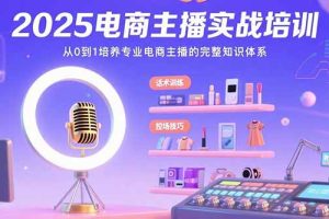 (15560期)2025电商主播实战培训:从0到1培养专业电商主播的完整知识体系