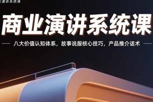 （15558期）商业演讲系统课：八大价值认知体系，故事说服核心技巧，产品推介话术