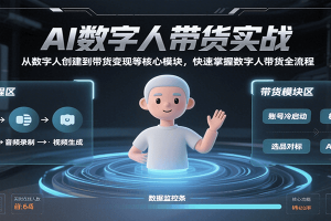 AI数字人带货实战,从数字人创建到带货变现各核心模块,快速掌握全流程