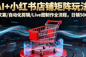 (16230期)AI+小红书店铺矩阵玩法:AI文案/自动化剪辑/Live图制作全流程,日销5000+
