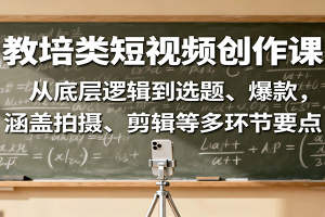 教培类短视频创作课:从底层逻辑到选题、爆款,涵盖拍摄、剪辑等多环节要点