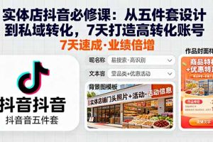 (16171期)实体店抖音必修课:从五件套设计到私域转化,7天打造高转化账号