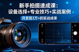 (16160期)新手拍摄速成课,设备选择+专业技巧+实战案例,月变现3万+的实战成果