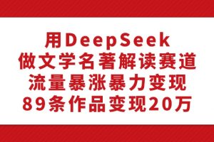 利用DeepSeek做文学名著解读赛道，流量暴涨暴力变现，89条作品变现20万