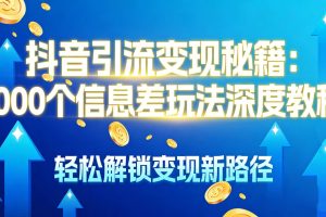 抖音引流变现秘籍:1000 个信息差玩法深度教程,轻松解锁变现新路径
