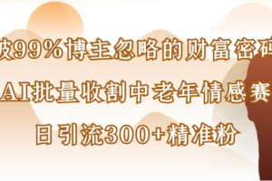 博主99%忽略的财富密码：用AI批量收割中老年情感赛道，日引流300+精准粉