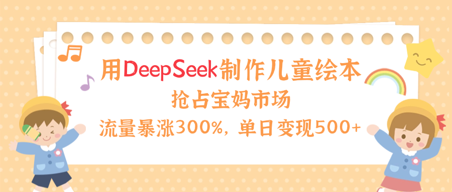 用Deepseek制作儿童绘本，流量暴涨300%，抢占宝妈儿童市场，单日变现500+！插图