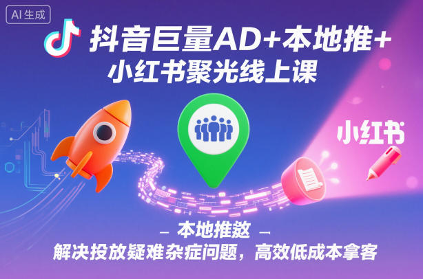 抖音巨量AD+本地推+小红书聚光线上课，解决投放疑难杂症问题，高效低成本拿客插图