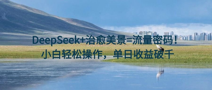 DeepSeek+治愈美景=流量密码！小白轻松操作，单日收益破千插图