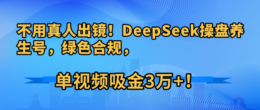 不用真人出镜！DeepSeek操盘养生号，绿色合规，单视频吸金3万+！插图