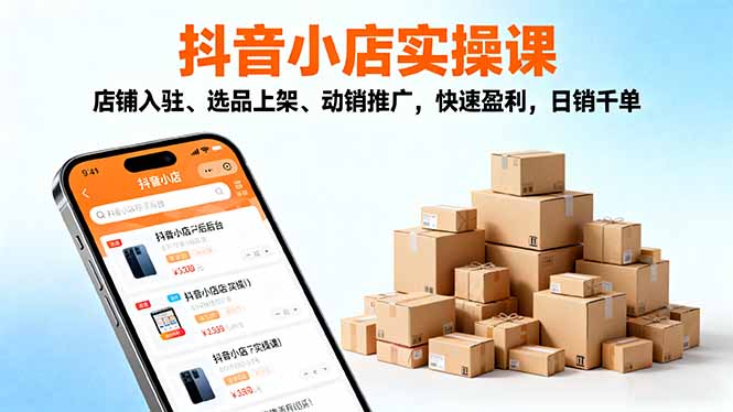 （16386期）2025抖音小店实操课，店铺入驻、选品上架、动销推广，快速盈利，日销千单插图