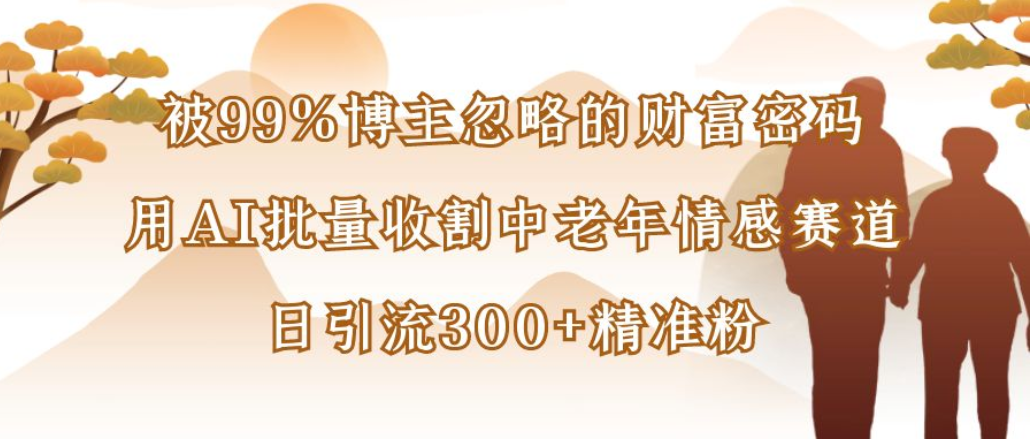 博主99%忽略的财富密码：用AI批量收割中老年情感赛道，日引流300+精准粉插图