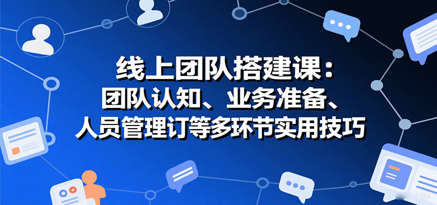 线上团队搭建课:团队认知、业务准备、人员管理、协议签订等多环节实用技巧插图 线上团队搭建课:团队认知、业务准备、人员管理、协议签订等多环节实用技巧插图