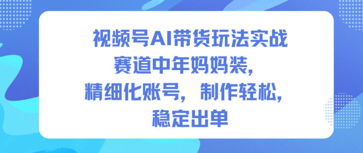 视频号AI带货玩法实战，赛道中年妈妈装，精细化账号，制作轻松，稳定出单插图