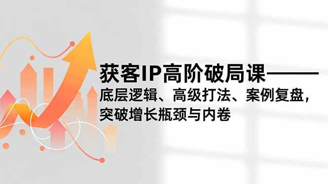 （16804期）获客IP高阶破局课，底层逻辑、高级打法、案例复盘，突破增长瓶颈与内卷插图
