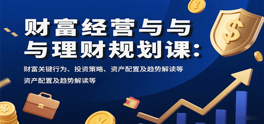 财富经营与理财规划课:财富关键行为、投资策略、资产配置及趋势解读等插图 财富经营与理财规划课:财富关键行为、投资策略、资产配置及趋势解读等插图