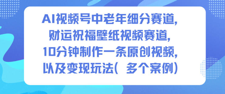 AI视频号中老年细分赛道，财运祝福壁纸视频赛道，10分钟制作一条原创视频，以及变现玩法插图