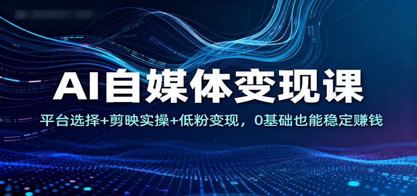 AI自媒体变现课：平台选择+剪映实操+低粉变现，0基础也能稳定赚钱插图