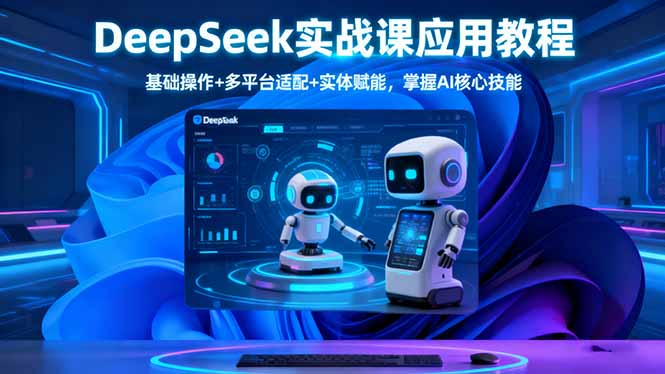 （16391期）DeepSeek实战课应用教程、基础操作+多平台适配+实体赋能，掌握AI核心技能插图