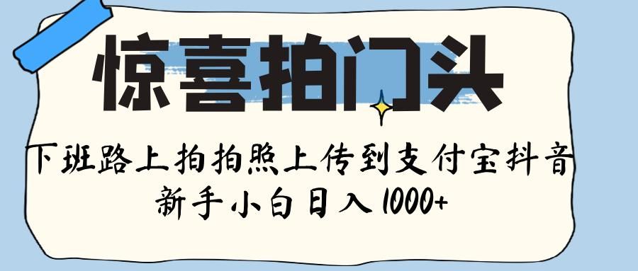 惊喜拍门头 ， 下班路上拍拍照片， 上 传 到 支付宝和抖音新手日入 1000+插图
