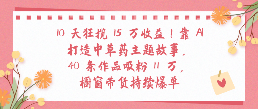 10天狂揽 15 万收益!靠 A打造中草药主题故事40 条作品吸粉11万橱窗带货持续爆单插图