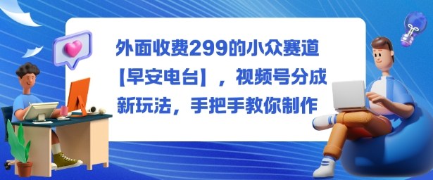 外面收费299的小众赛道【早安电台】,视频号分成新玩法,手把手教你制作插图 外面收费299的小众赛道【早安电台】,视频号分成新玩法,手把手教你制作插图