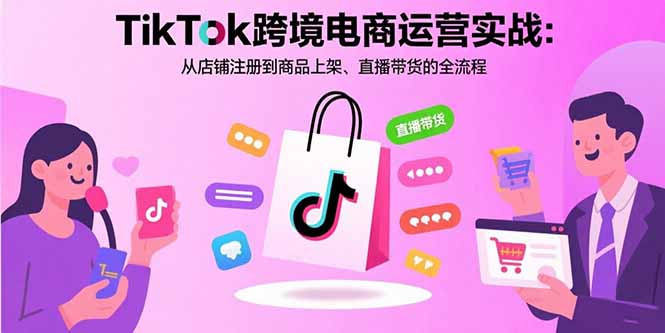 （15808期）TikTok跨境电商运营实战：从店铺注册到商品上架、直播带货的全流程插图