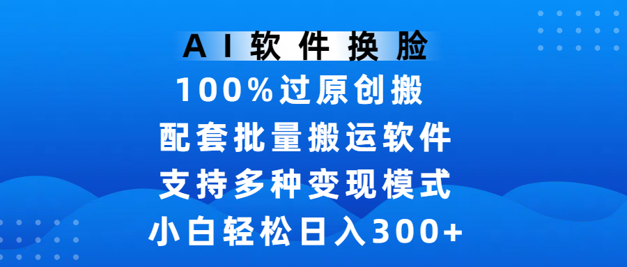 AI软件换脸，100%过原创，搬运涨粉必备，项目配套批量搬运软件及多种变现模式，小白轻松日入300+插图