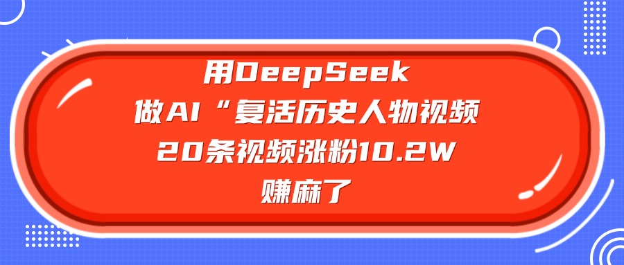 用DeepSeek，做AI“复活历史人物”视频，20条视频涨粉10.2W，赚麻了插图