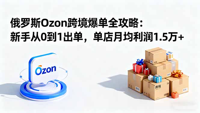 (16274期)俄罗斯Ozon跨境爆单全攻略:新手从0到1出单,单店月均利润1.5万+插图 (16274期)俄罗斯Ozon跨境爆单全攻略:新手从0到1出单,单店月均利润1.5万+插图
