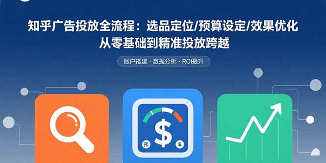 （15774期）知乎广告投放全流程：选品定位/预算设定/效果优化 从零基础到精准投放跨越插图