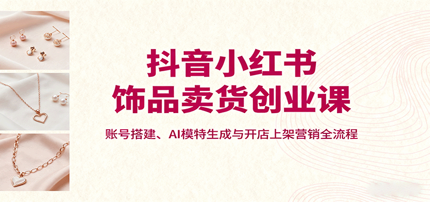 抖音小红书饰品卖货创业课,账号搭建、AI模特生成与开店上架营销全流程插图 抖音小红书饰品卖货创业课,账号搭建、AI模特生成与开店上架营销全流程插图