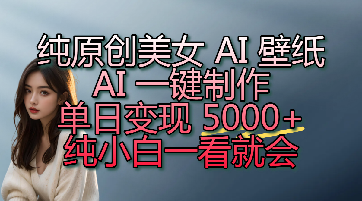 纯原创美女 AI 壁纸玩法，AI 一键制作，单日变现 5000+，纯小白一看就会插图