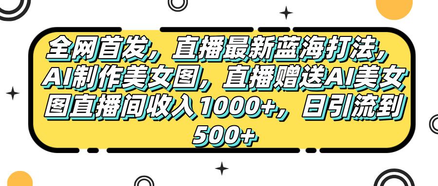 全网首发，直播最新蓝海打法，AI制作美女图，直播赠送AI美女图直播间收入1000+，日引流到500+，插图